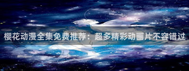 kakaopage韩漫官网：樱花动漫全集免费推荐：超多精彩动画片不容错过