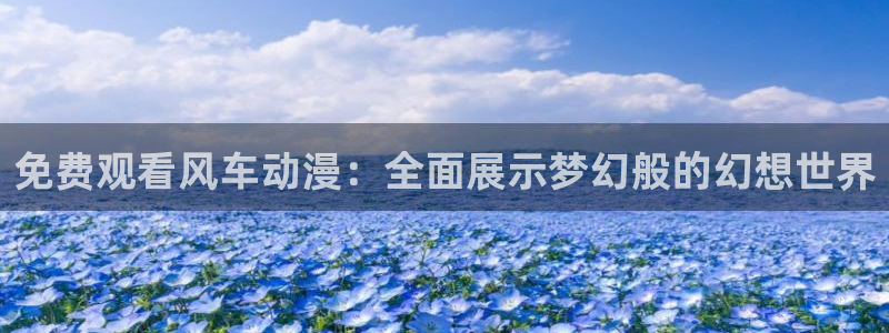 虫虫漫画官网在线入口：免费观看风车动漫：全面展示梦幻般的幻想世界