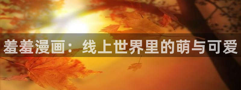 lovestage漫画免费阅读：羞羞漫画：线上世界里的萌与可爱
