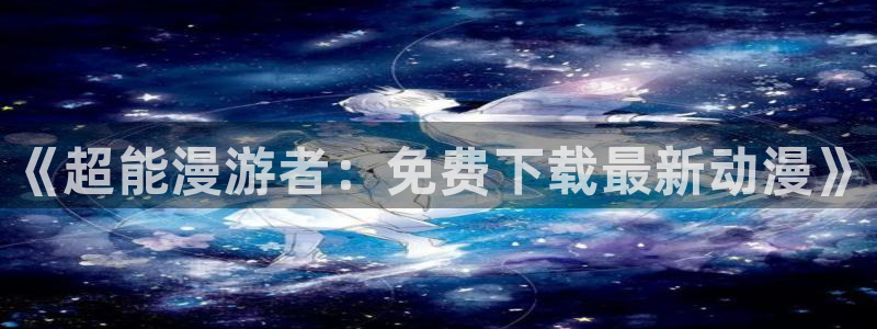 volcanicage漫画：《超能漫游者：免费下载最新动漫》