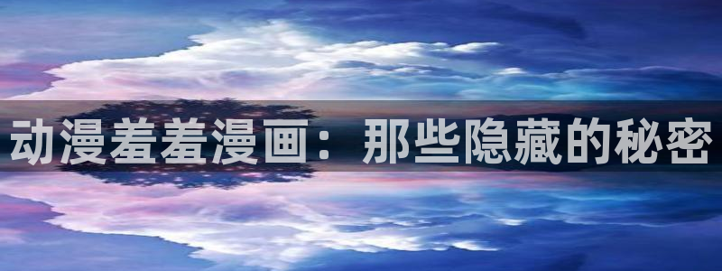 虫虫漫画下载动漫全免费：动漫羞羞漫画：那些隐藏的秘密