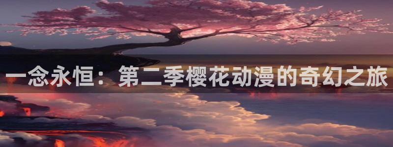虫虫漫画官网版入口：一念永恒：第二季樱花动漫的奇幻之旅