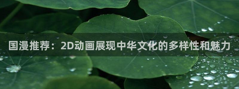 虫虫漫画下载入口：国漫推荐：2D动画展现中华文化的多样性和魅力