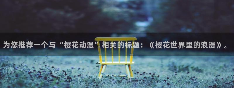 lovestage漫画免费阅读：为您推荐一个与“樱花动漫”相关的标题：《樱花世界里的浪漫》。