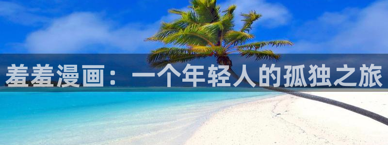 虫虫漫画官网版入口：羞羞漫画：一个年轻人的孤独之旅