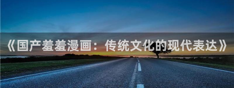 虫虫漫画专注动漫的门户网站：《国产羞羞漫画：传统文化的现代表达》