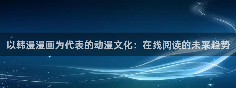 虫虫漫画官网入口老版本：以韩漫漫画为代表的动漫文化：在线阅读的未来趋势