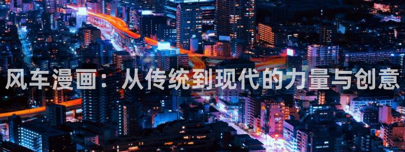 虫虫漫画官网网址：风车漫画：从传统到现代的力量与创意